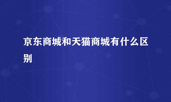 京东商城和天猫商城有什么区别