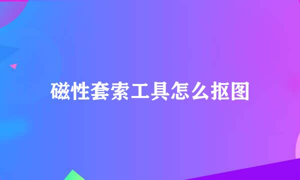 磁性套索工具怎么抠图