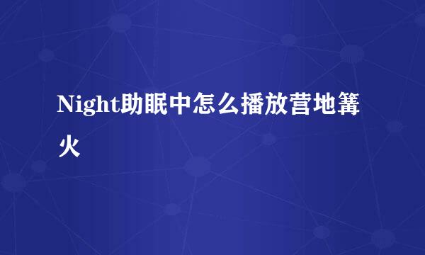 Night助眠中怎么播放营地篝火