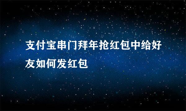 支付宝串门拜年抢红包中给好友如何发红包