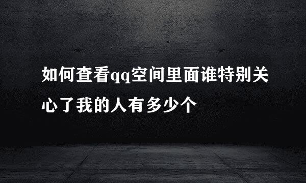 如何查看qq空间里面谁特别关心了我的人有多少个