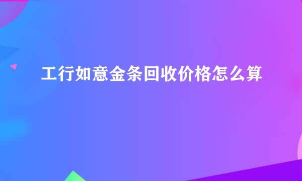 工行如意金条回收价格怎么算