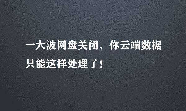 一大波网盘关闭，你云端数据只能这样处理了！