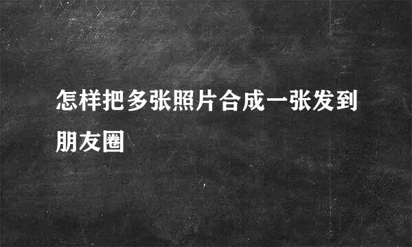 怎样把多张照片合成一张发到朋友圈