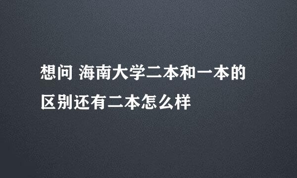 想问 海南大学二本和一本的区别还有二本怎么样