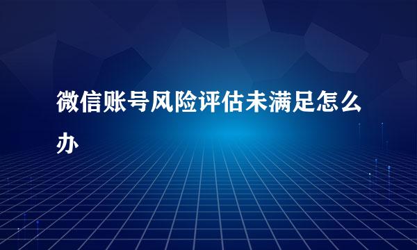 微信账号风险评估未满足怎么办