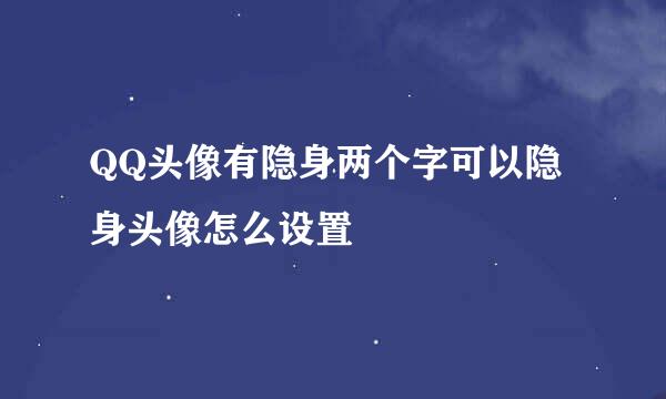 QQ头像有隐身两个字可以隐身头像怎么设置