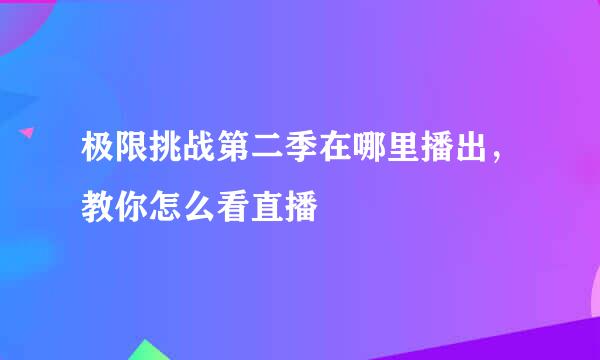 极限挑战第二季在哪里播出，教你怎么看直播