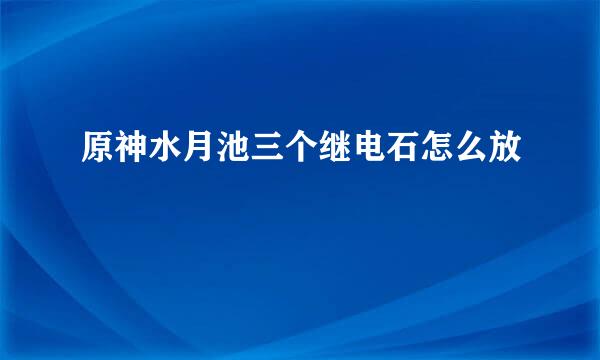 原神水月池三个继电石怎么放