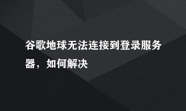 谷歌地球无法连接到登录服务器，如何解决