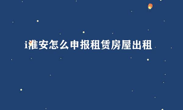 i淮安怎么申报租赁房屋出租