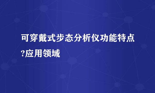 可穿戴式步态分析仪功能特点?应用领域