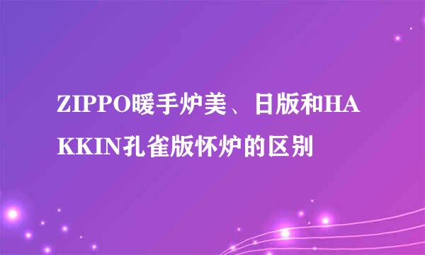 ZIPPO暖手炉美、日版和HAKKIN孔雀版怀炉的区别