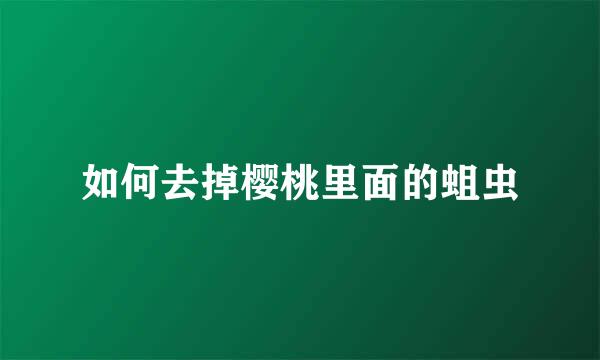 如何去掉樱桃里面的蛆虫