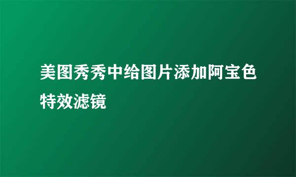 美图秀秀中给图片添加阿宝色特效滤镜