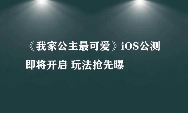 《我家公主最可爱》iOS公测即将开启 玩法抢先曝