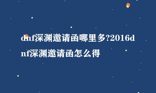 dnf深渊邀请函哪里多?2016dnf深渊邀请函怎么得