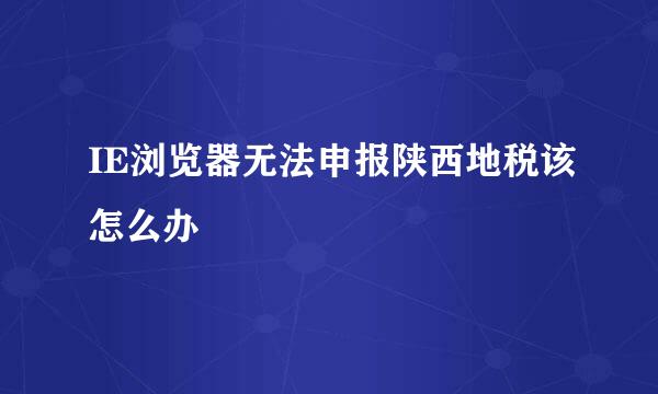 IE浏览器无法申报陕西地税该怎么办