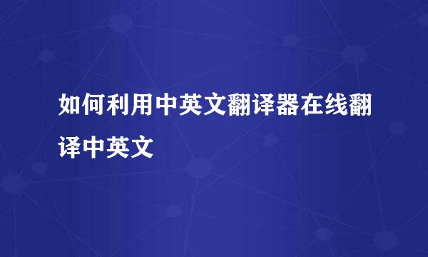 如何利用中英文翻译器在线翻译中英文