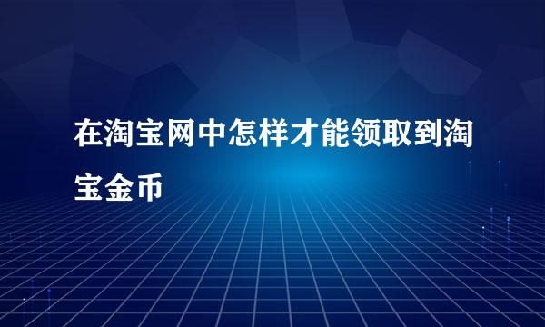 在淘宝网中怎样才能领取到淘宝金币