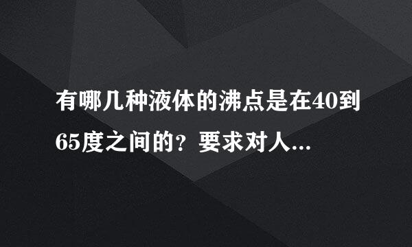 有哪几种液体的沸点是在40到65度之间的？要求对人体无害的没有腐蚀性的，或者0到20度的也行