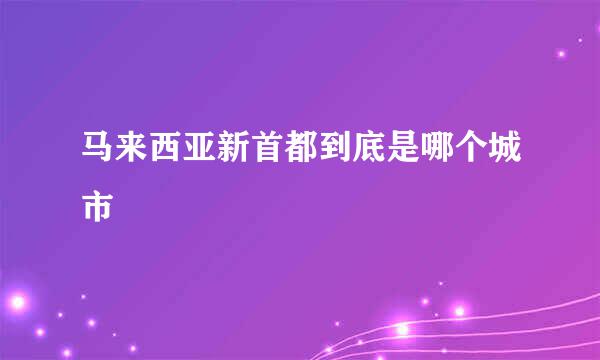 马来西亚新首都到底是哪个城市