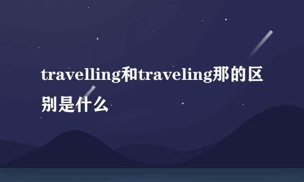 travelling和traveling那的区别是什么