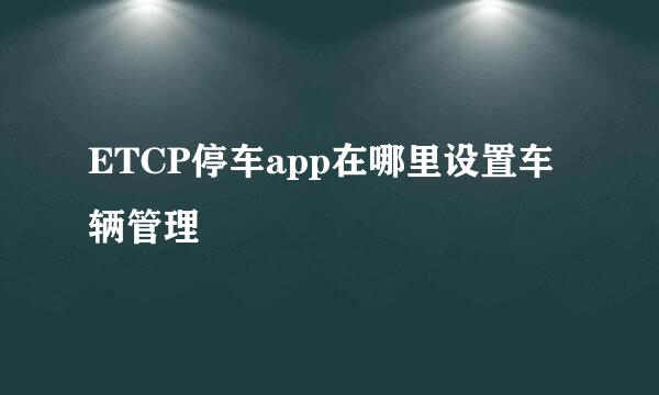 ETCP停车app在哪里设置车辆管理