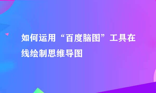 如何运用“百度脑图”工具在线绘制思维导图