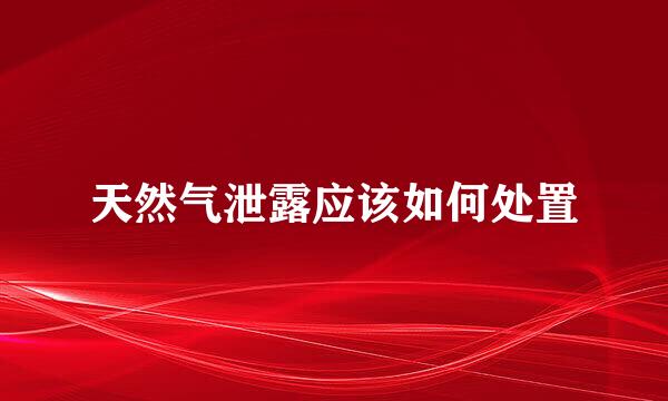 天然气泄露应该如何处置