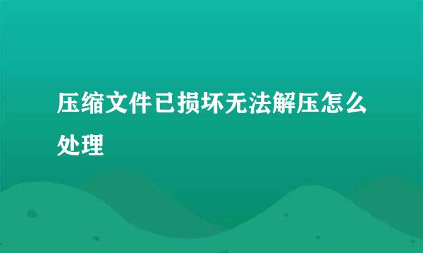 压缩文件已损坏无法解压怎么处理