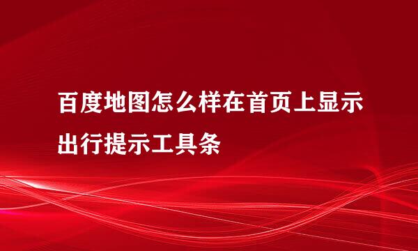 百度地图怎么样在首页上显示出行提示工具条