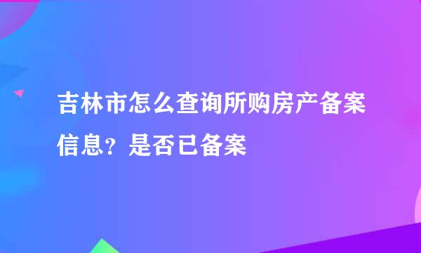 吉林市怎么查询所购房产备案信息？是否已备案