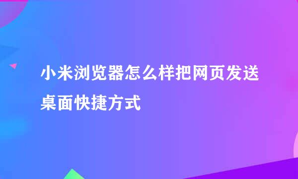 小米浏览器怎么样把网页发送桌面快捷方式