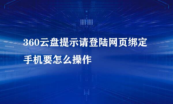 360云盘提示请登陆网页绑定手机要怎么操作