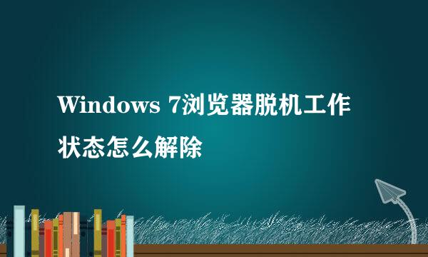 Windows 7浏览器脱机工作状态怎么解除