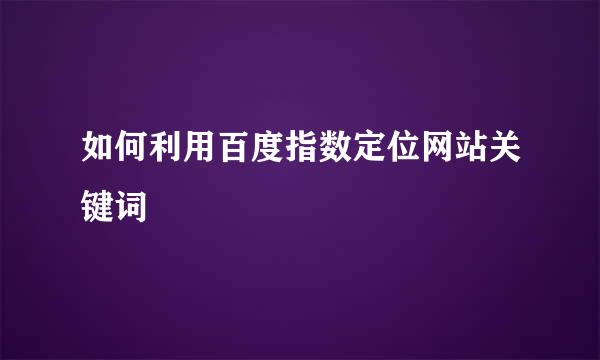 如何利用百度指数定位网站关键词