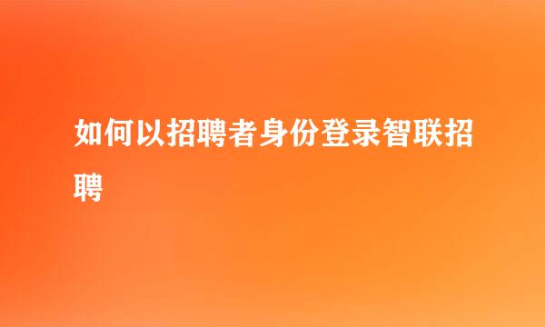 如何以招聘者身份登录智联招聘