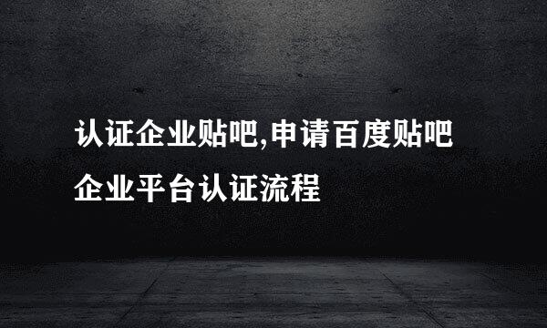 认证企业贴吧,申请百度贴吧企业平台认证流程