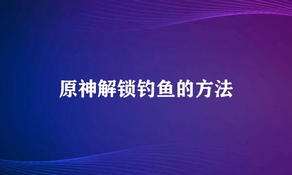 原神解锁钓鱼的方法