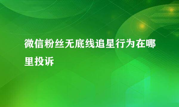 微信粉丝无底线追星行为在哪里投诉