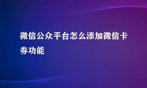 微信公众平台怎么添加微信卡券功能