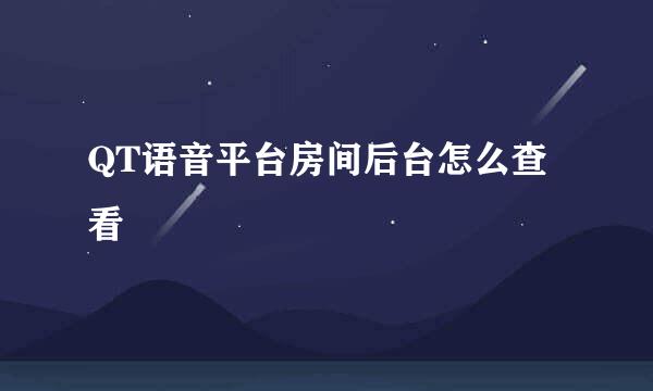 QT语音平台房间后台怎么查看