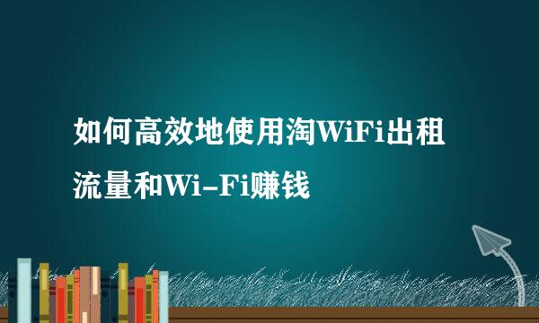 如何高效地使用淘WiFi出租流量和Wi-Fi赚钱