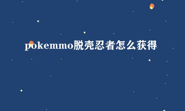 pokemmo脱壳忍者怎么获得