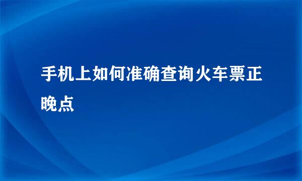 手机上如何准确查询火车票正晚点