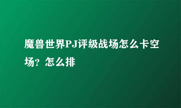 魔兽世界PJ评级战场怎么卡空场？怎么排