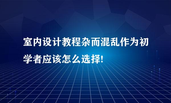 室内设计教程杂而混乱作为初学者应该怎么选择!