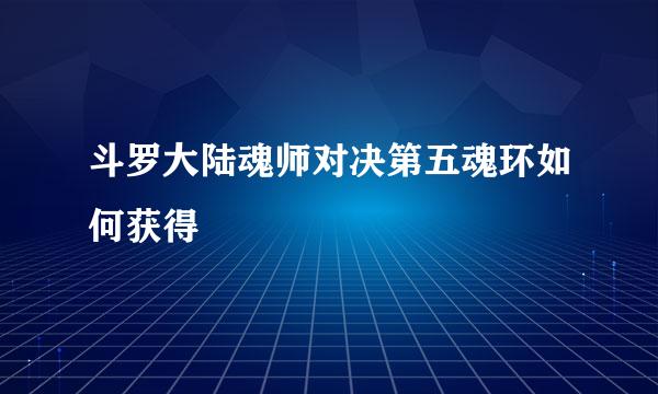 斗罗大陆魂师对决第五魂环如何获得