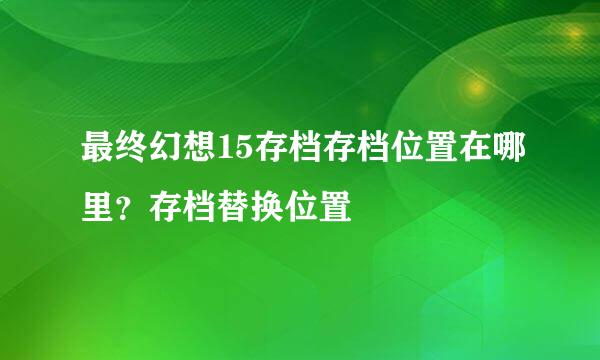 最终幻想15存档存档位置在哪里？存档替换位置